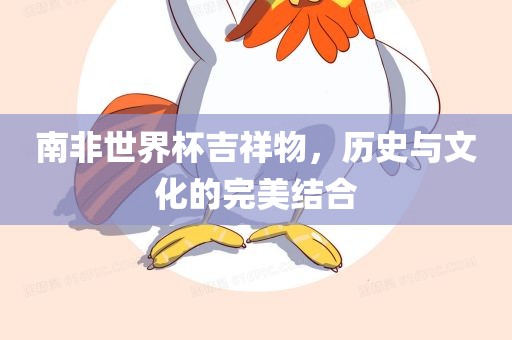 南非世界杯吉祥物，历史与文化的完美结合