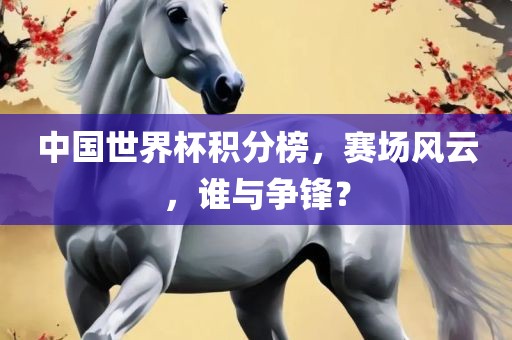 中国世界杯积分榜，赛场风云，谁与争锋？