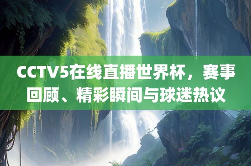 CCTV5在线直播世界杯，赛事回顾、精彩瞬间与球迷热议