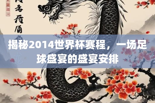揭秘2014世界杯赛程，一场足球盛宴的盛宴安排