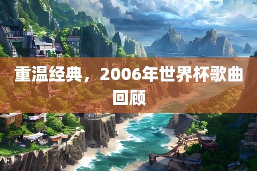 重温经典，2006年世界杯歌曲回顾