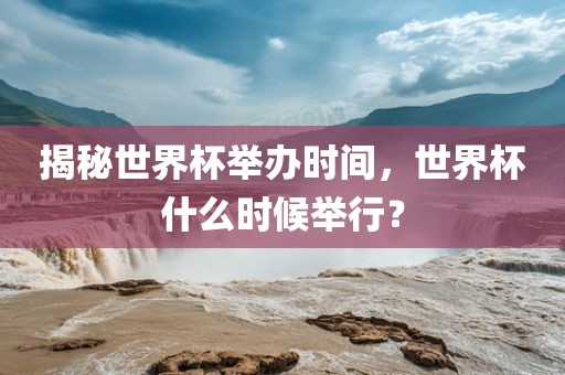 揭秘世界杯举办时间，世界杯什么时候举行？