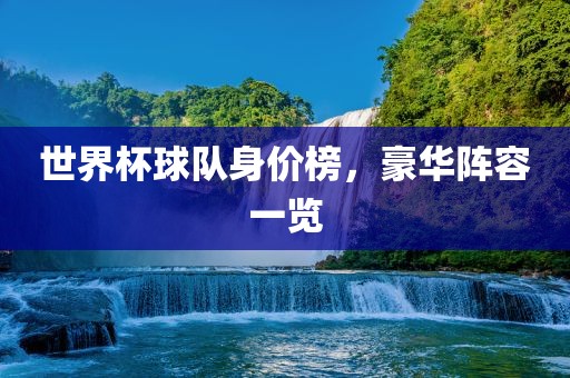 世界杯球队身价榜，豪华阵容一览