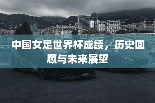 中国女足世界杯成绩，历史回顾与未来展望