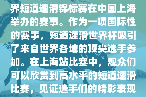 短道速滑世界杯上海站是指世界短道速滑锦标赛在中国上海举办的赛事。作为一项国际性的赛事，短道速滑世界杯吸引了来自世界各地的顶尖选手参加。在上海站比赛中，观众们可以欣赏到高水平的短道速滑比赛，见证选手们的精彩表现和激烈竞争。