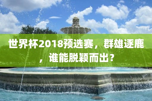 世界杯2018预选赛，群雄逐鹿，谁能脱颖而出？