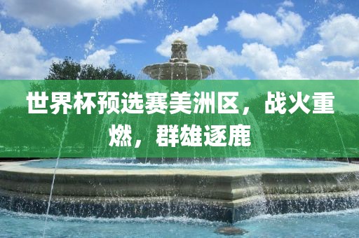世界杯预选赛美洲区，战火重燃，群雄逐鹿