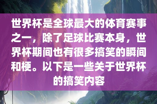 世界杯是全球最大的体育赛事之一，除了足球比赛本身，世界杯期间也有很多搞笑的瞬间和梗。以下是一些关于世界杯的搞笑内容