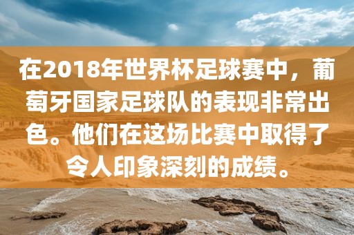 在2018年世界杯足球赛中，葡萄牙国家足球队的表现非常出色。他们在这场比赛中取得了令人印象深刻的成绩。