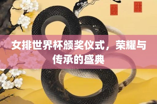 女排世界杯颁奖仪式，荣耀与传承的盛典