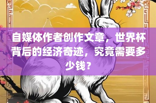 自媒体作者创作文章，世界杯背后的经济奇迹，究竟需要多少钱？
