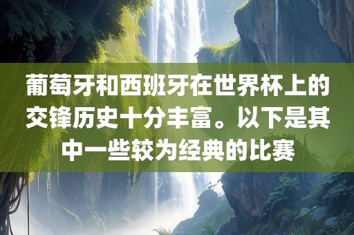 葡萄牙和西班牙在世界杯上的交锋历史十分丰富。以下是其中一些较为经典的比赛