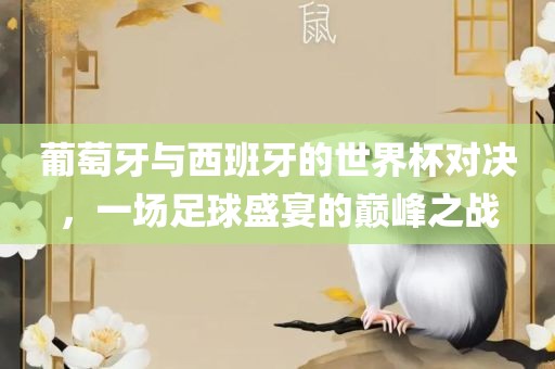 葡萄牙与西班牙的世界杯对决，一场足球盛宴的巅峰之战