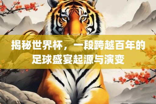 揭秘世界杯，一段跨越百年的足球盛宴起源与演变