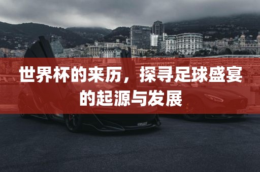 世界杯的来历，探寻足球盛宴的起源与发展