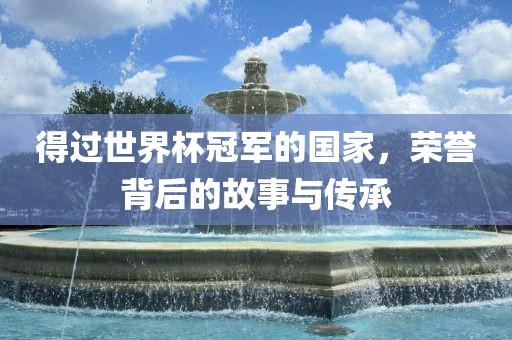 得过世界杯冠军的国家，荣誉背后的故事与传承