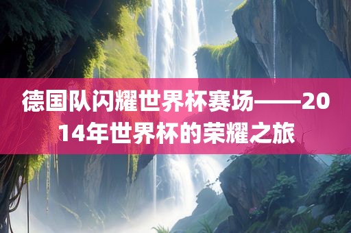 德国队闪耀世界杯赛场——2014年世界杯的荣耀之旅
