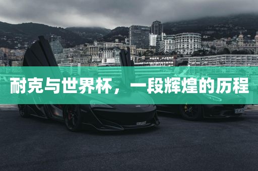 耐克与世界杯，一段辉煌的历程