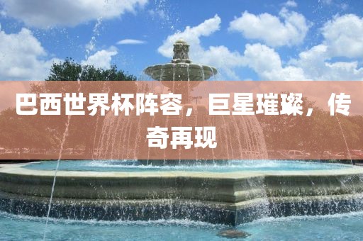巴西世界杯阵容，巨星璀璨，传奇再现