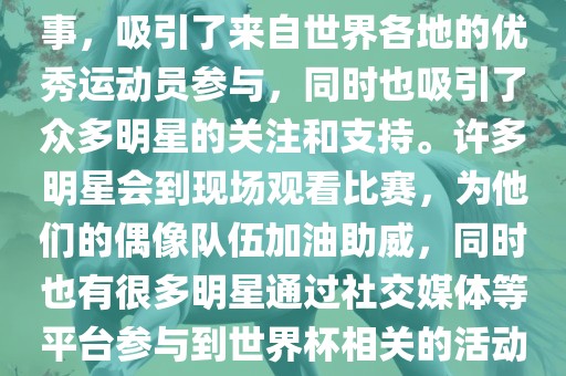 世界杯是一项全球性的体育赛事，吸引了来自世界各地的优秀运动员参与，同时也吸引了众多明星的关注和支持。许多明星会到现场观看比赛，为他们的偶像队伍加油助威，同时也有很多明星通过社交媒体等平台参与到世界杯相关的活动中。