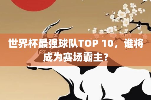 世界杯最强球队TOP 10，谁将成为赛场霸主？