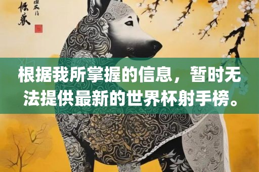 根据我所掌握的信息，暂时无法提供最新的世界杯射手榜。