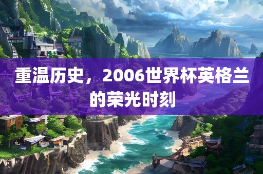重温历史，2006世界杯英格兰的荣光时刻