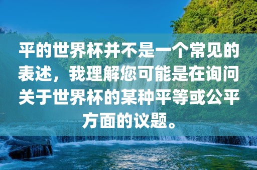 平的世界杯并不是一个常见的表述，我理解您可能是在询问关于世界杯的某种平等或公平方面的议题。