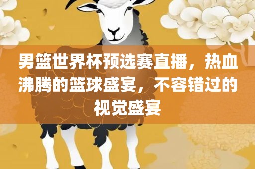 男篮世界杯预选赛直播，热血沸腾的篮球盛宴，不容错过的视觉盛宴