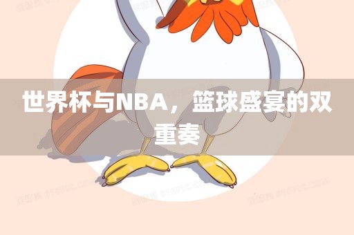 世界杯与NBA，篮球盛宴的双重奏