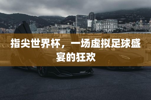指尖世界杯，一场虚拟足球盛宴的狂欢