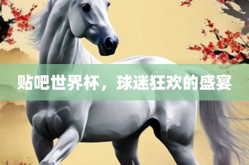 贴吧世界杯，球迷狂欢的盛宴
