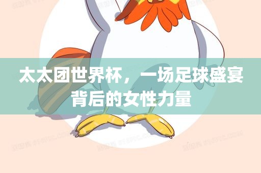 太太团世界杯，一场足球盛宴背后的女性力量