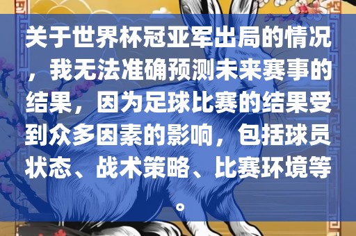 关于世界杯冠亚军出局的情况，我无法准确预测未来赛事的结果，因为足球比赛的结果受到众多因素的影响，包括球员状态、战术策略、比赛环境等。