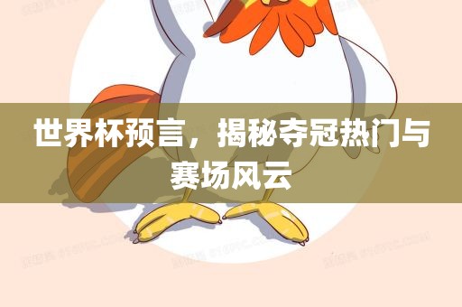 世界杯预言，揭秘夺冠热门与赛场风云