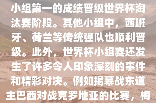 在小组赛中，东道主巴西队与克罗地亚队、墨西哥队和喀麦隆队同组。最终，巴西以排名小组第一的成绩晋级世界杯淘汰赛阶段。其他小组中，西班牙、荷兰等传统强队也顺利晋级。此外，世界杯小组赛还发生了许多令人印象深刻的事件和精彩对决。例如揭幕战东道主巴西对战克罗地亚的比赛，梅西的绝妙任意球破门等。这些精彩瞬间都成为了世界杯历史上的经典记忆。