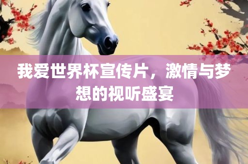 我爱世界杯宣传片，激情与梦想的视听盛宴