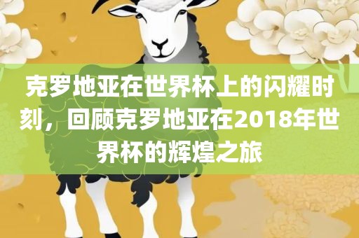 克罗地亚在世界杯上的闪耀时刻，回顾克罗地亚在2018年世界杯的辉煌之旅