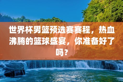 世界杯男篮预选赛赛程，热血沸腾的篮球盛宴，你准备好了吗？
