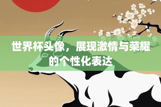 世界杯头像，展现激情与荣耀的个性化表达