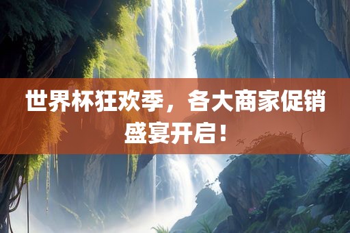 世界杯狂欢季，各大商家促销盛宴开启！
