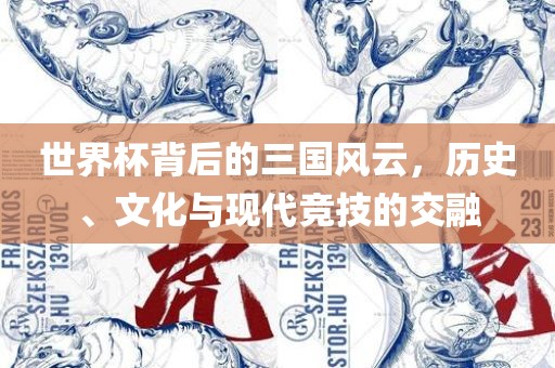 世界杯背后的三国风云，历史、文化与现代竞技的交融