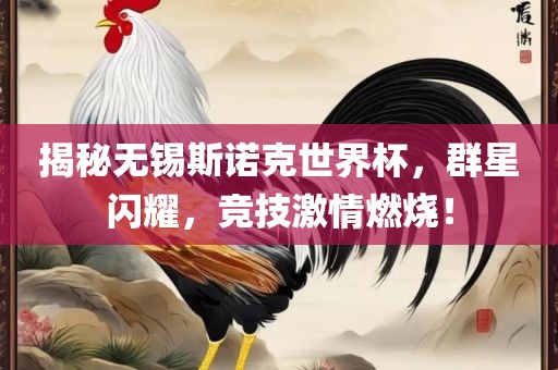 揭秘无锡斯诺克世界杯，群星闪耀，竞技激情燃烧！