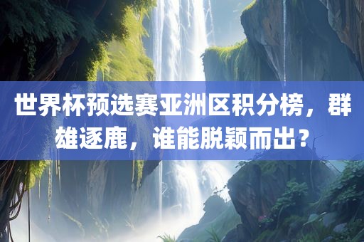 世界杯预选赛亚洲区积分榜，群雄逐鹿，谁能脱颖而出？