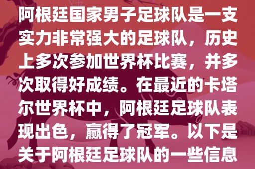 阿根廷国家男子足球队是一支实力非常强大的足球队，历史上多次参加世界杯比赛，并多次取得好成绩。在最近的卡塔尔世界杯中，阿根廷足球队表现出色，赢得了冠军。以下是关于阿根廷足球队的一些信息