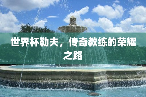 世界杯勒夫，传奇教练的荣耀之路