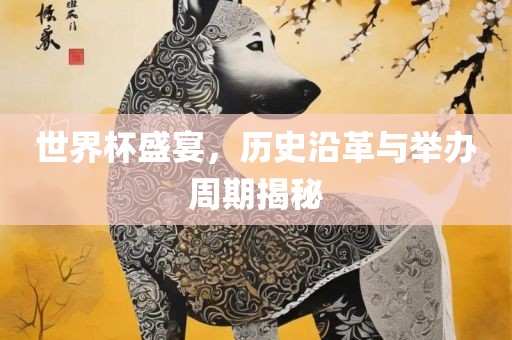 世界杯盛宴，历史沿革与举办周期揭秘