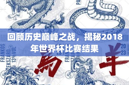 回顾历史巅峰之战，揭秘2018年世界杯比赛结果