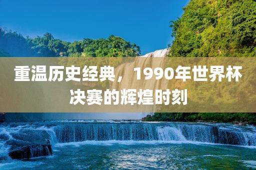 重温历史经典，1990年世界杯决赛的辉煌时刻