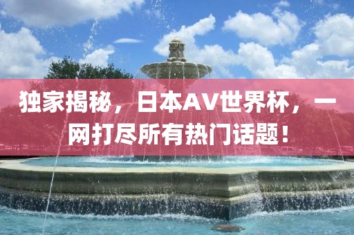 独家揭秘，日本AV世界杯，一网打尽所有热门话题！